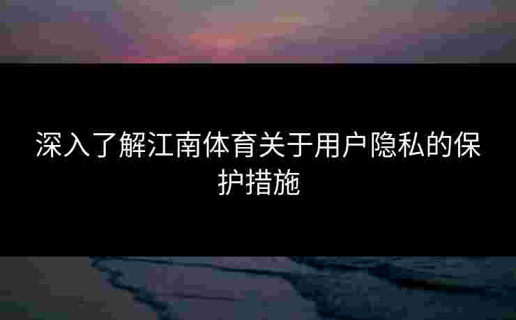 深入了解江南体育关于用户隐私的保护措施 深入了解江南体育关于用户隐私的保护措施