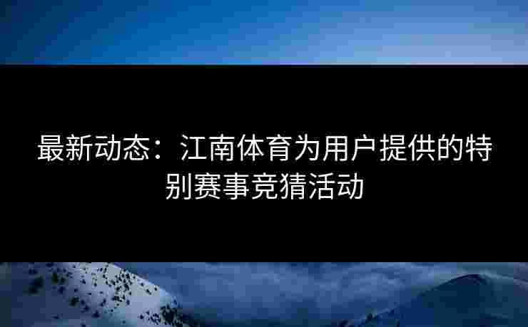最新动态:江南体育为用户提供的特别赛事竞猜活动 最新动态:江南体育为用户提供的特别赛事竞猜活动