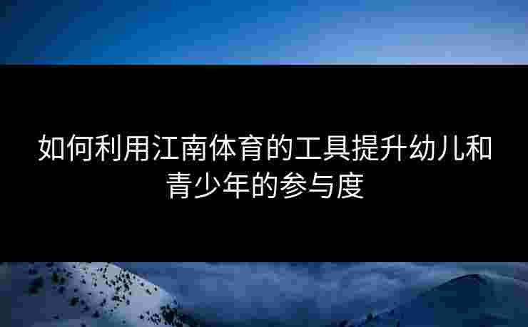 如何利用江南体育的工具提升幼儿和青少年的参与度