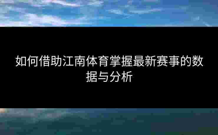 如何借助江南体育掌握最新赛事的数据与分析