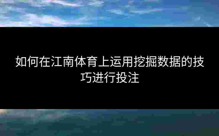 如何在江南体育上运用挖掘数据的技巧进行投注