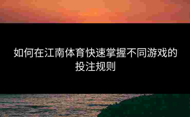 如何在江南体育快速掌握不同游戏的投注规则 如何在江南体育快速掌握不同游戏的投注规则