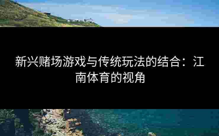 新兴赌场游戏与传统玩法的结合：江南体育的视角