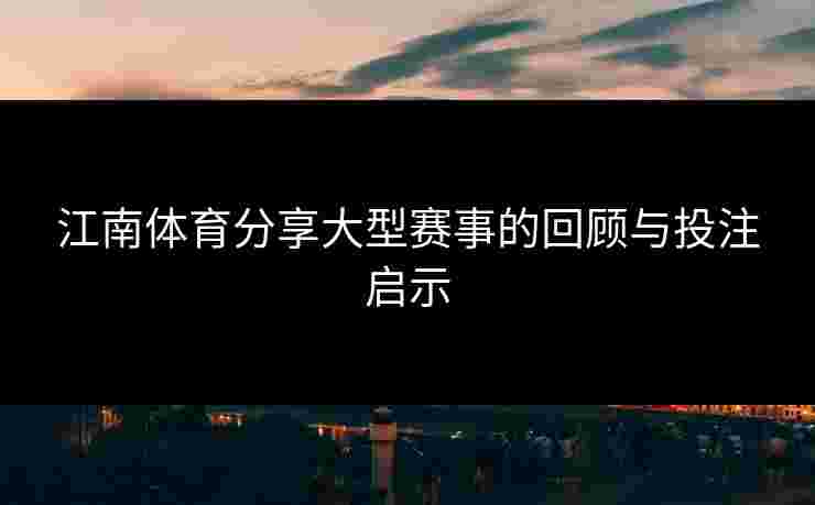 江南体育分享大型赛事的回顾与投注启示
