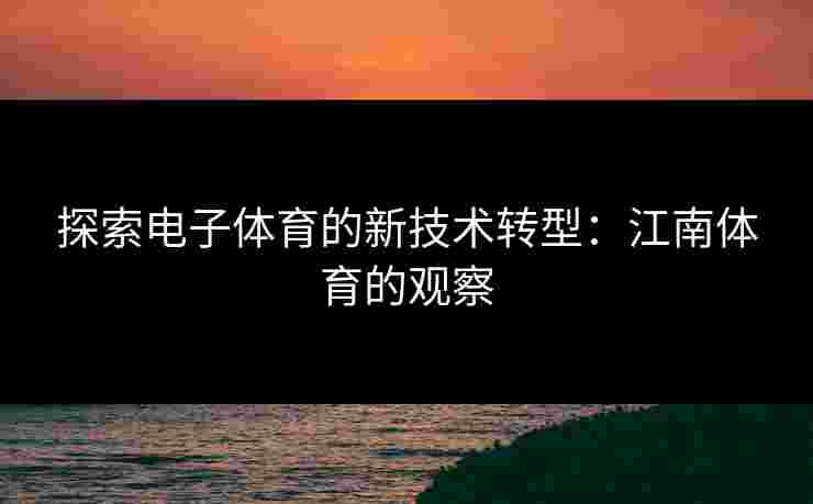 探索电子体育的新技术转型：江南体育的观察