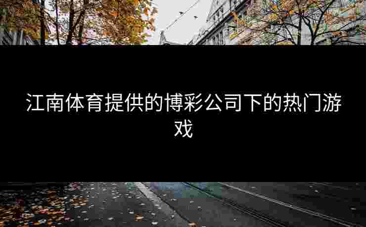 江南体育提供的博彩公司下的热门游戏
