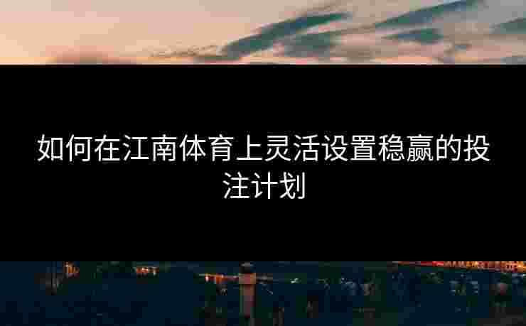 如何在江南体育上灵活设置稳赢的投注计划