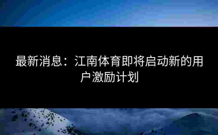最新消息：江南体育即将启动新的用户激励计划