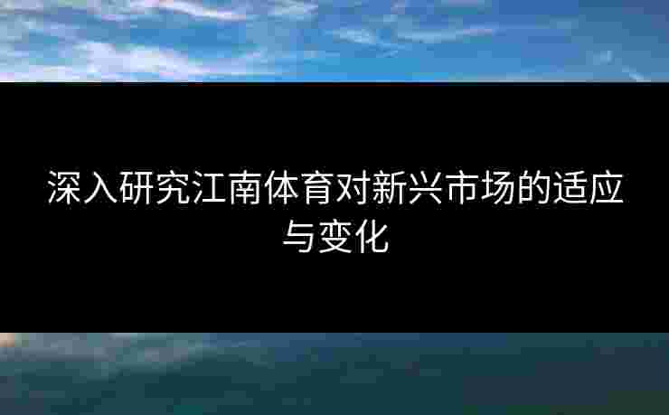 深入研究江南体育对新兴市场的适应与变化