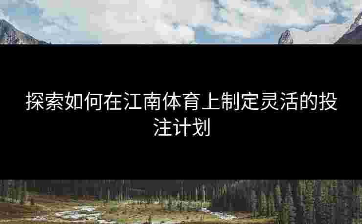 探索如何在江南体育上制定灵活的投注计划