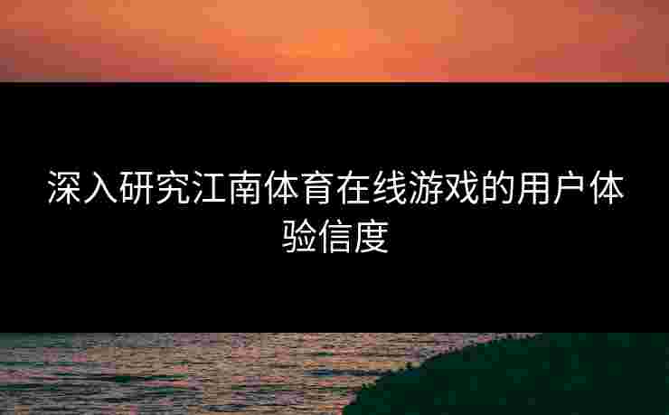 深入研究江南体育在线游戏的用户体验信度 深入研究江南体育在线游戏的用户体验信度