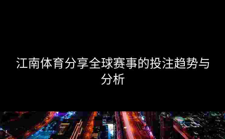 江南体育分享全球赛事的投注趋势与分析