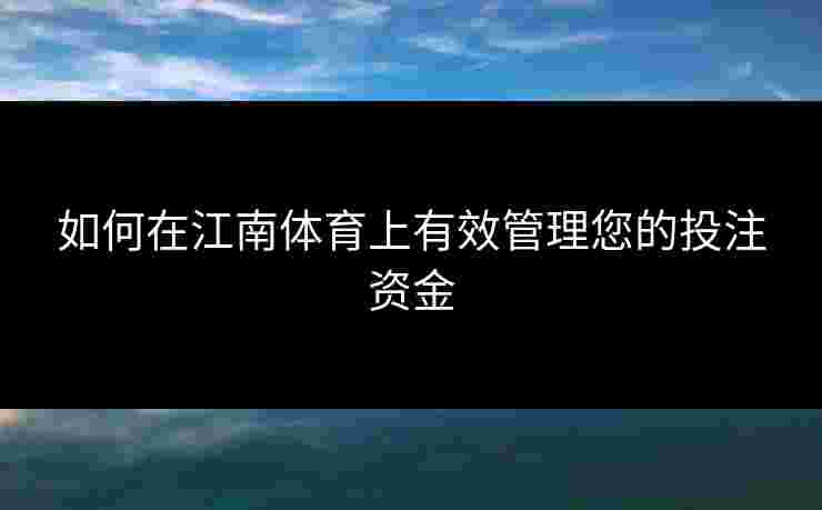 如何在江南体育上有效管理您的投注资金