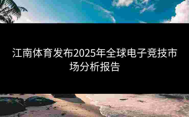 江南体育发布2025年全球电子竞技市场分析报告
