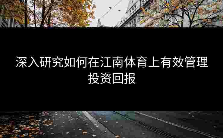 深入研究如何在江南体育上有效管理投资回报 深入研究如何在江南体育上有效管理投资回报