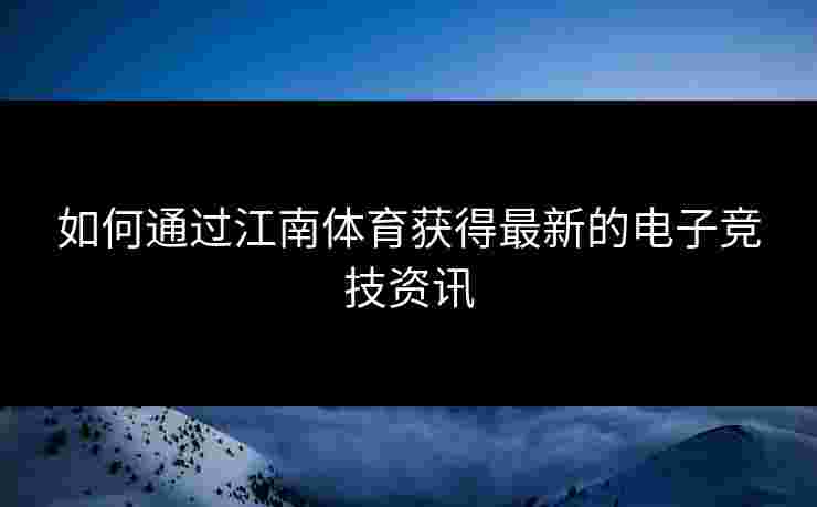 如何通过江南体育获得最新的电子竞技资讯