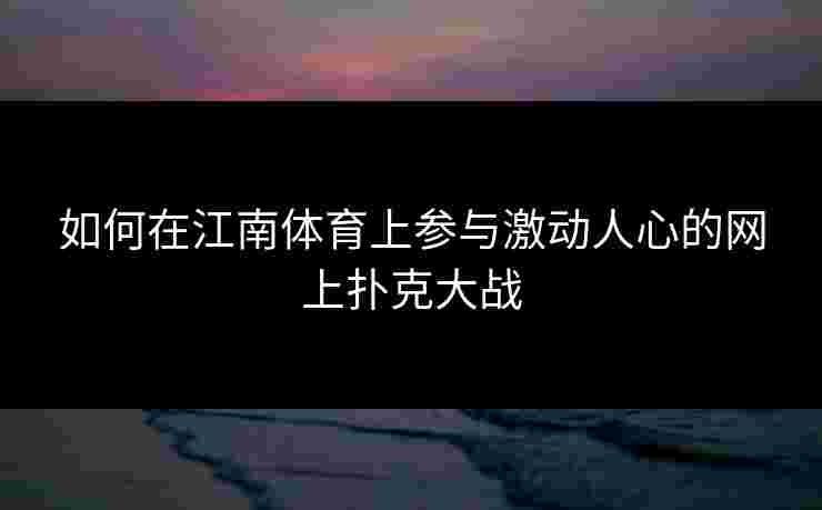 如何在江南体育上参与激动人心的网上扑克大战