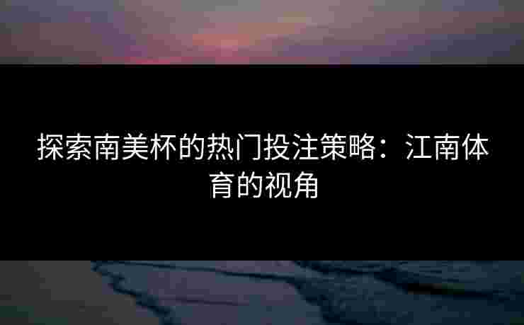 探索南美杯的热门投注策略：江南体育的视角