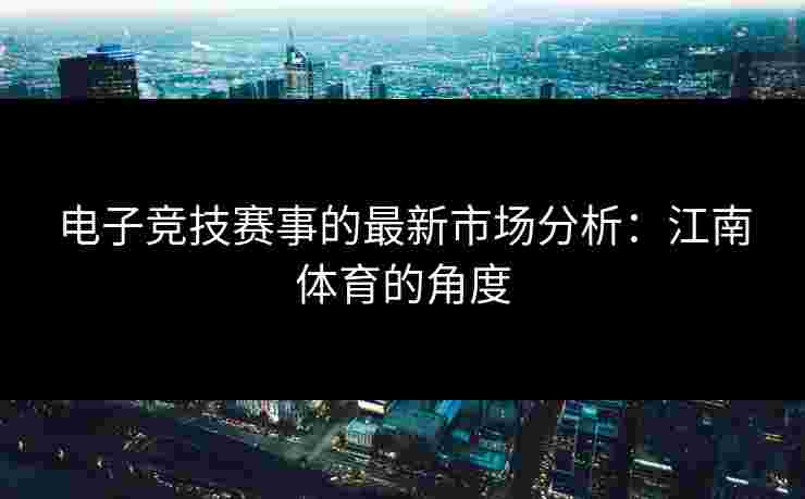 电子竞技赛事的最新市场分析：江南体育的角度