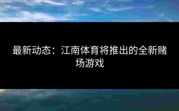 最新动态：江南体育将推出的全新赌场游戏