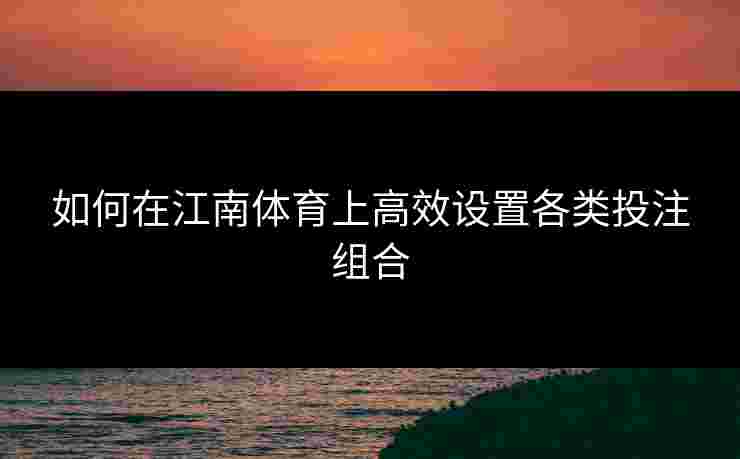 如何在江南体育上高效设置各类投注组合