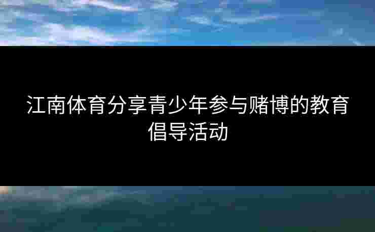 江南体育分享青少年参与赌博的教育倡导活动