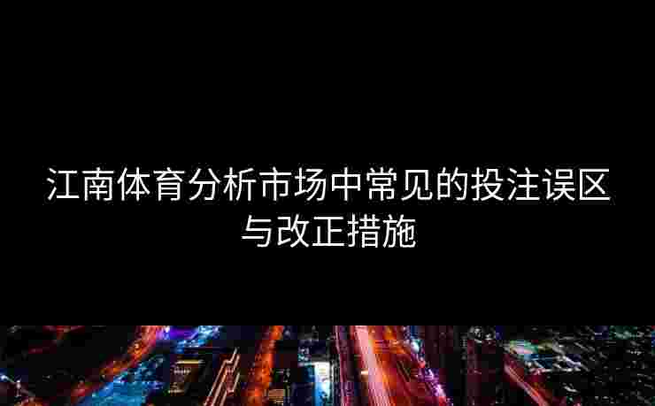江南体育分析市场中常见的投注误区与改正措施