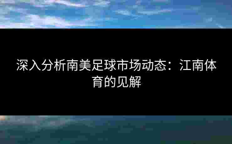 深入分析南美足球市场动态：江南体育的见解
