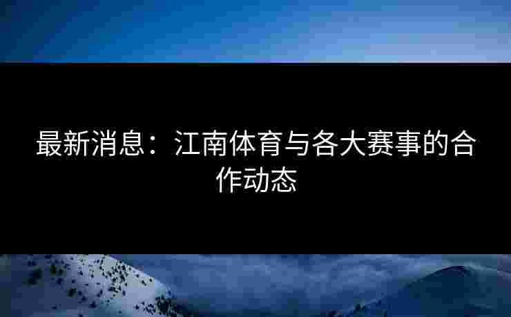 最新消息：江南体育与各大赛事的合作动态