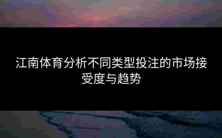 江南体育分析不同类型投注的市场接受度与趋势
