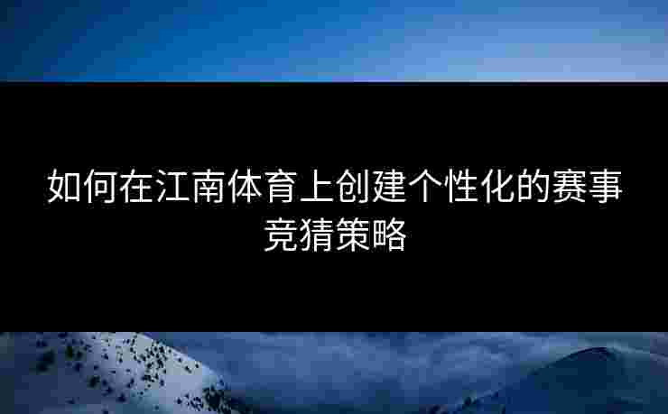 如何在江南体育上创建个性化的赛事竞猜策略