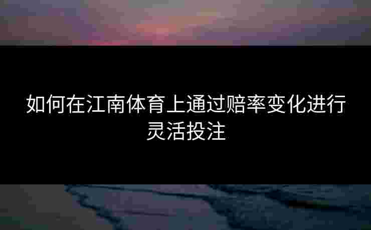 如何在江南体育上通过赔率变化进行灵活投注