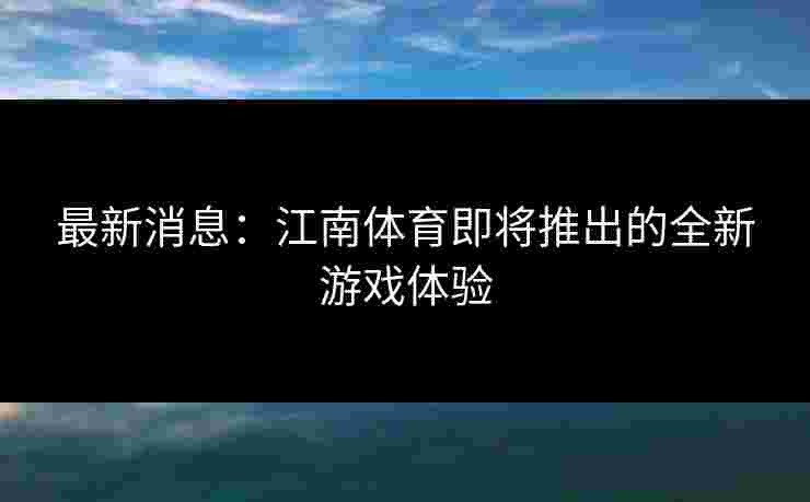 最新消息：江南体育即将推出的全新游戏体验