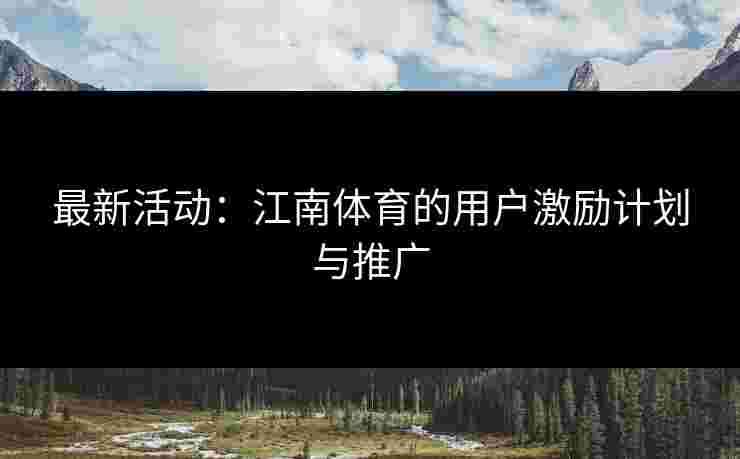 最新活动：江南体育的用户激励计划与推广