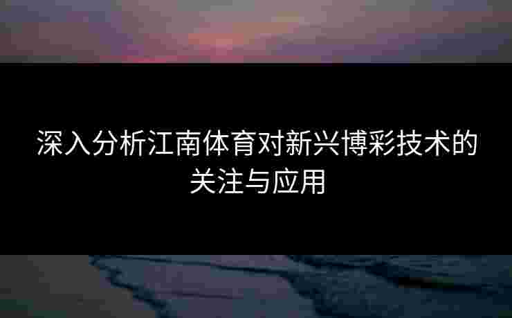 深入分析江南体育对新兴博彩技术的关注与应用