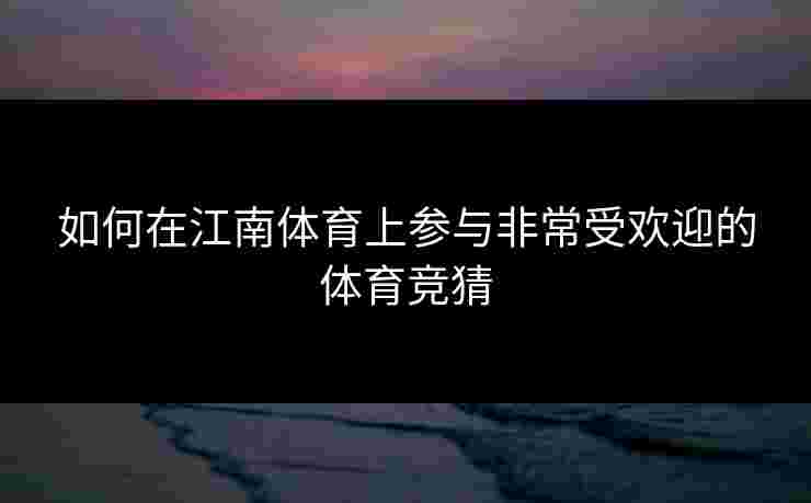 如何在江南体育上参与非常受欢迎的体育竞猜