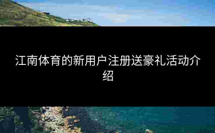 江南体育的新用户注册送豪礼活动介绍