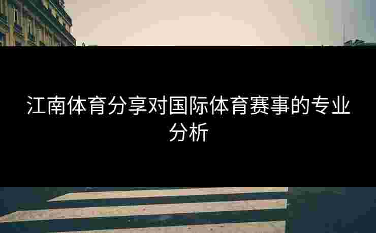 江南体育分享对国际体育赛事的专业分析