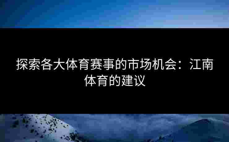 探索各大体育赛事的市场机会：江南体育的建议