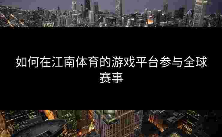 如何在江南体育的游戏平台参与全球赛事