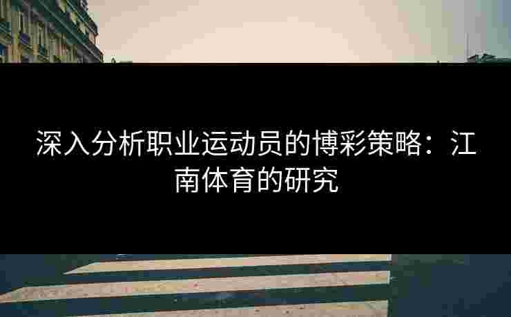 深入分析职业运动员的博彩策略：江南体育的研究