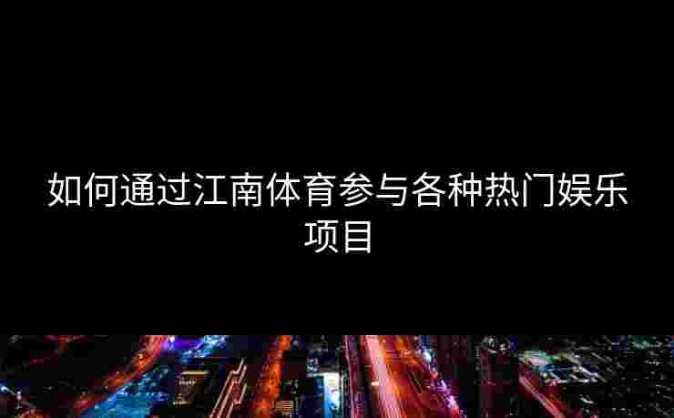 如何通过江南体育参与各种热门娱乐项目