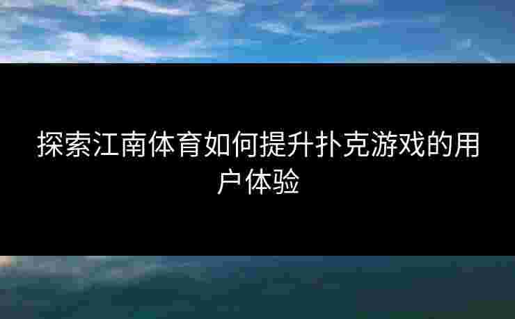 探索江南体育如何提升扑克游戏的用户体验