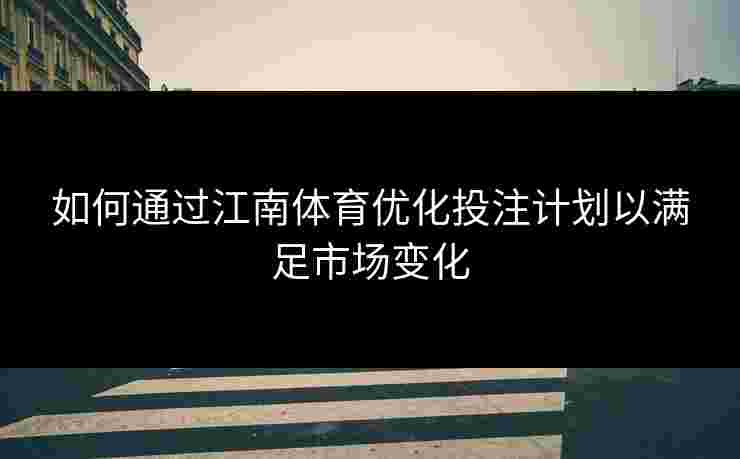 如何通过江南体育优化投注计划以满足市场变化