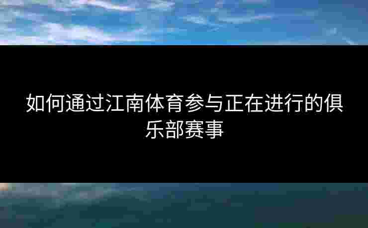 如何通过江南体育参与正在进行的俱乐部赛事