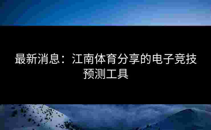 最新消息：江南体育分享的电子竞技预测工具