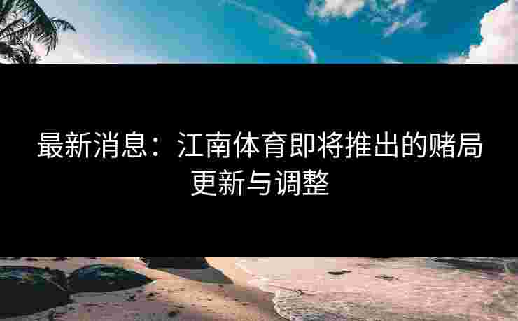 最新消息：江南体育即将推出的赌局更新与调整