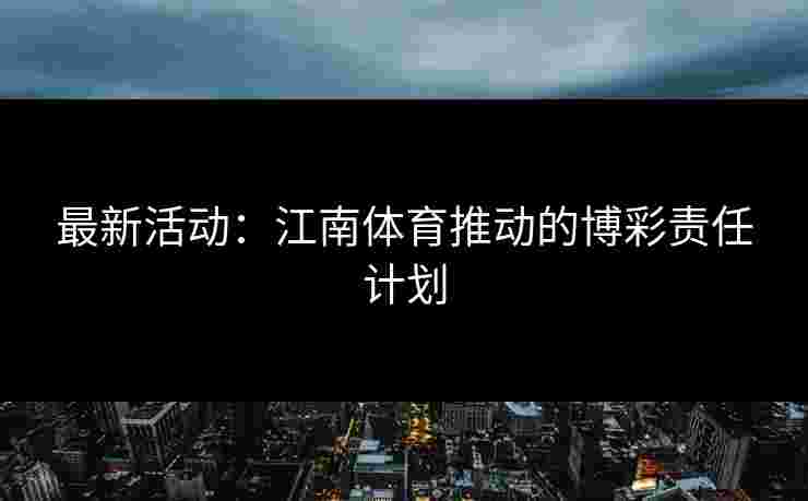 最新活动：江南体育推动的博彩责任计划