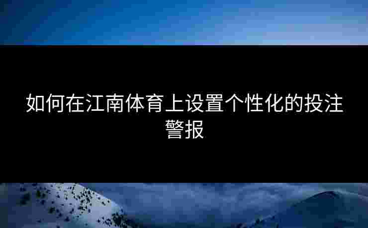 如何在江南体育上设置个性化的投注警报
