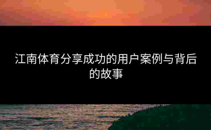 江南体育分享成功的用户案例与背后的故事